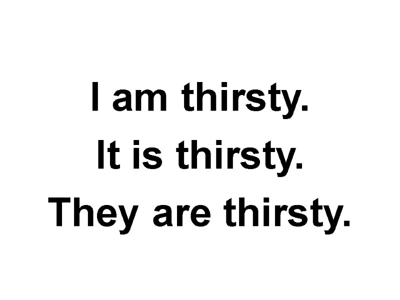 I am thirsty. It is thirsty. They are thirsty.